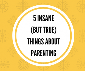 Read more about the article 5 Insane (But True) Things About Parenting!